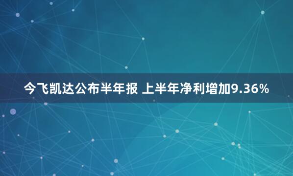 今飞凯达公布半年报 上半年净利增加9.36%