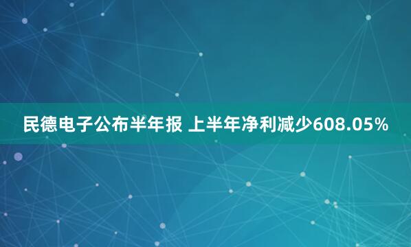 民德电子公布半年报 上半年净利减少608.05%