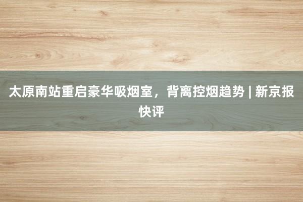 太原南站重启豪华吸烟室，背离控烟趋势 | 新京报快评
