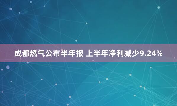 成都燃气公布半年报 上半年净利减少9.24%