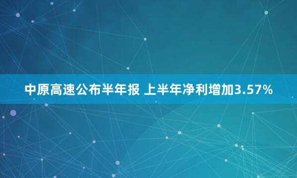 中原高速公布半年报 上半年净利增加3.57%