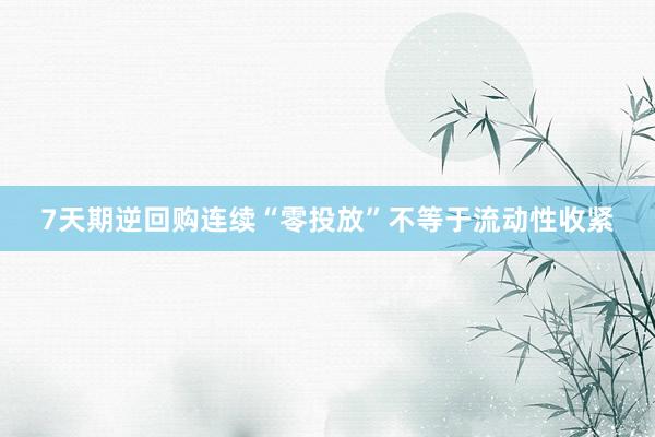 7天期逆回购连续“零投放”不等于流动性收紧