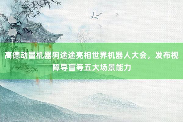 高德动量机器狗途途亮相世界机器人大会，发布视障导盲等五大场景能力