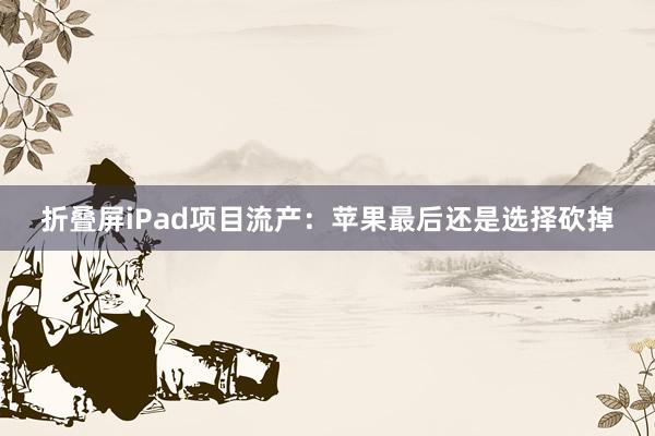 折叠屏iPad项目流产：苹果最后还是选择砍掉