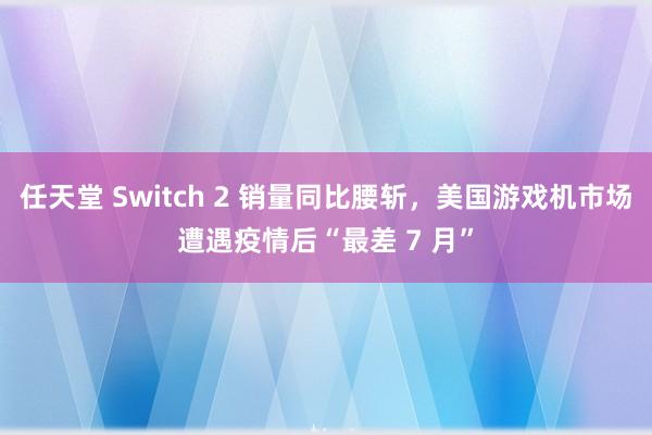 任天堂 Switch 2 销量同比腰斩，美国游戏机市场遭遇疫情后“最差 7 月”