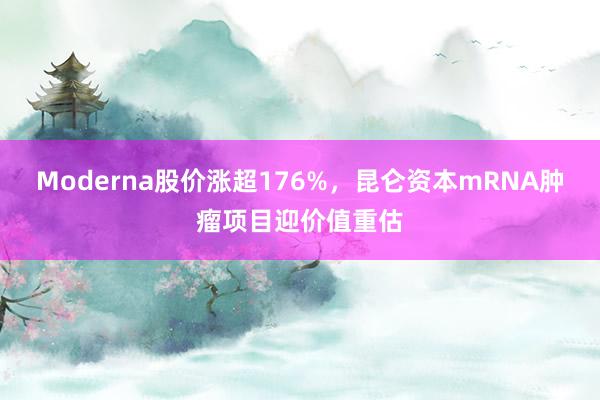 Moderna股价涨超176%，昆仑资本mRNA肿瘤项目迎价值重估