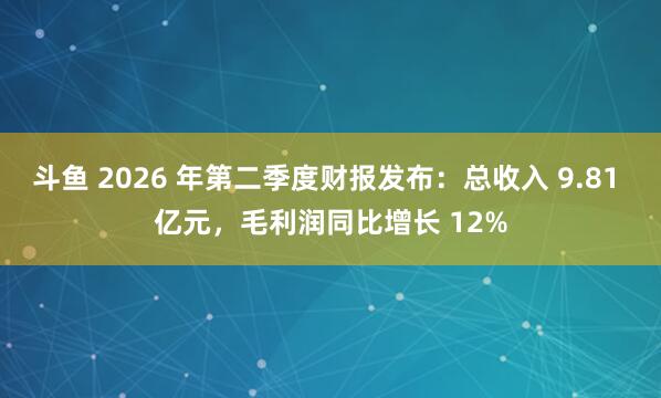斗鱼 2026 年第二季度财报发布：总收入 9.81 亿元，毛利润同比增长 12%