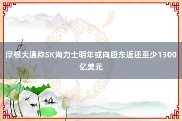 摩根大通称SK海力士明年或向股东返还至少1300亿美元