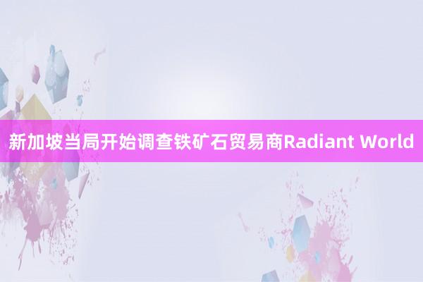 新加坡当局开始调查铁矿石贸易商Radiant World