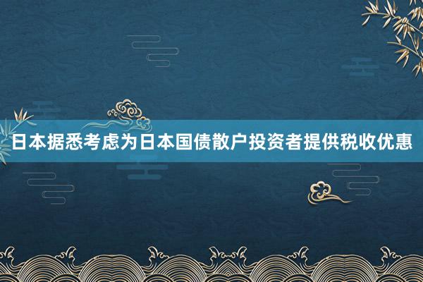 日本据悉考虑为日本国债散户投资者提供税收优惠