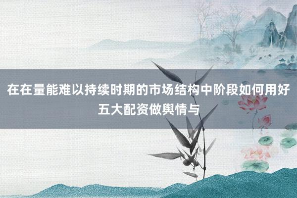 在在量能难以持续时期的市场结构中阶段如何用好五大配资做舆情与