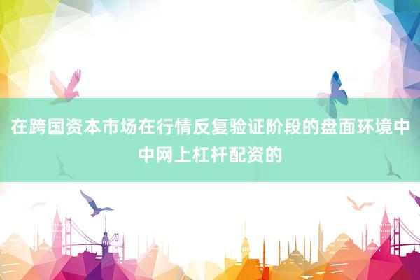 在跨国资本市场在行情反复验证阶段的盘面环境中中网上杠杆配资的