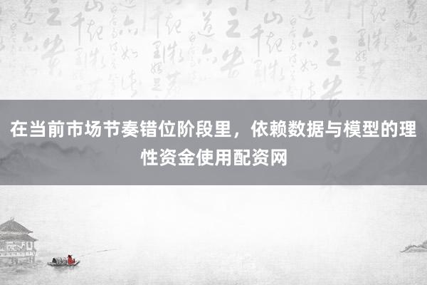 在当前市场节奏错位阶段里，依赖数据与模型的理性资金使用配资网
