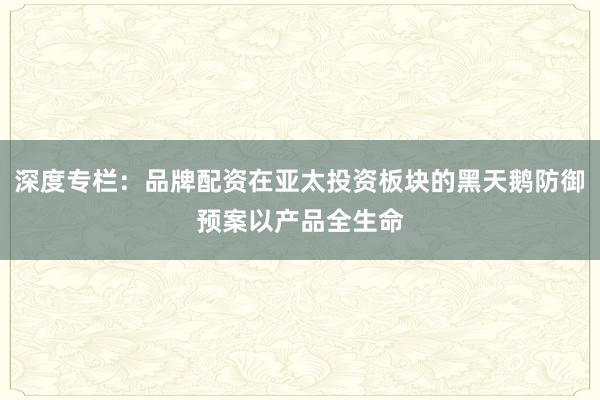 深度专栏：品牌配资在亚太投资板块的黑天鹅防御预案以产品全生命