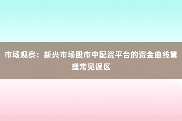市场观察：新兴市场股市中配资平台的资金曲线管理常见误区
