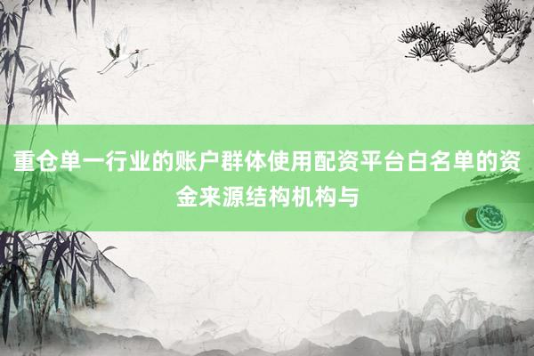 重仓单一行业的账户群体使用配资平台白名单的资金来源结构机构与