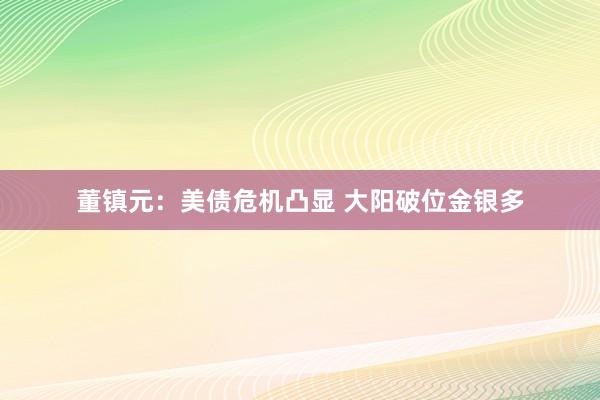 董镇元：美债危机凸显 大阳破位金银多