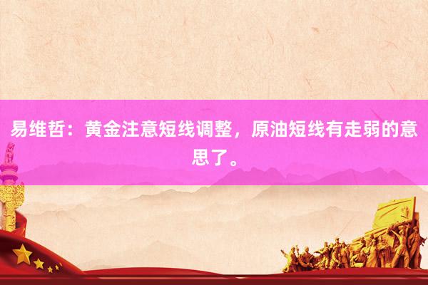 易维哲：黄金注意短线调整，原油短线有走弱的意思了。