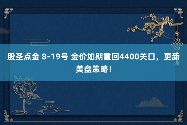 股圣点金 8-19号 金价如期重回4400关口，更新美盘策略！