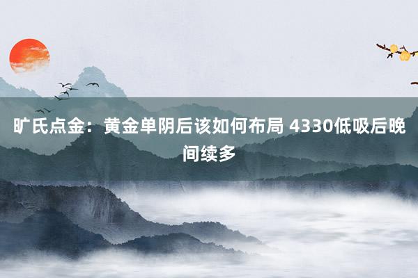 旷氏点金：黄金单阴后该如何布局 4330低吸后晚间续多