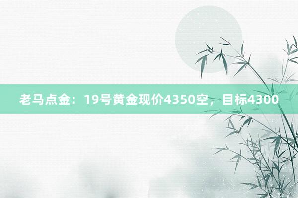 老马点金：19号黄金现价4350空，目标4300