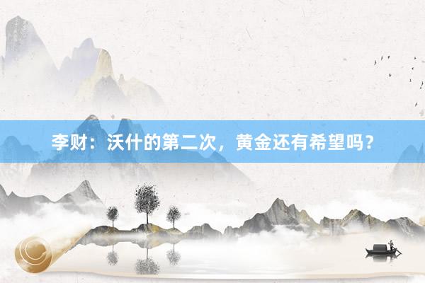 李财：沃什的第二次，黄金还有希望吗？