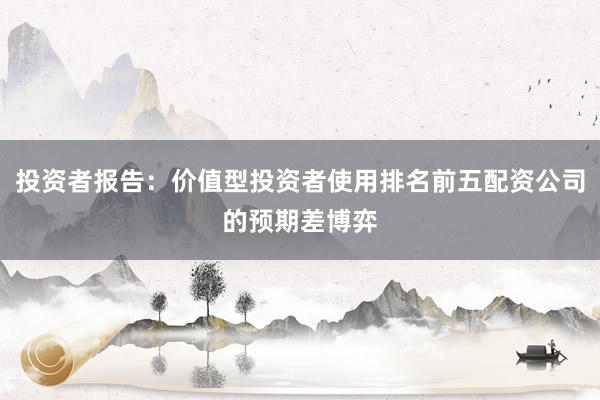 投资者报告：价值型投资者使用排名前五配资公司的预期差博弈