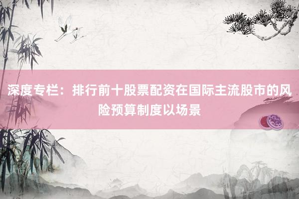 深度专栏：排行前十股票配资在国际主流股市的风险预算制度以场景