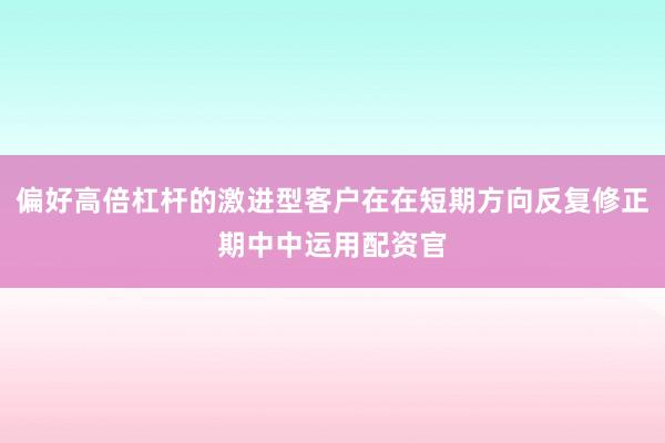 偏好高倍杠杆的激进型客户在在短期方向反复修正期中中运用配资官