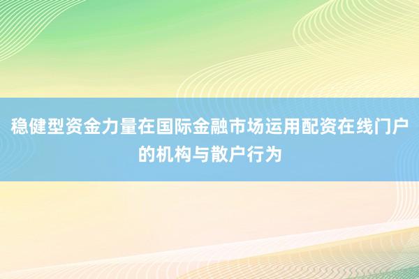 稳健型资金力量在国际金融市场运用配资在线门户的机构与散户行为