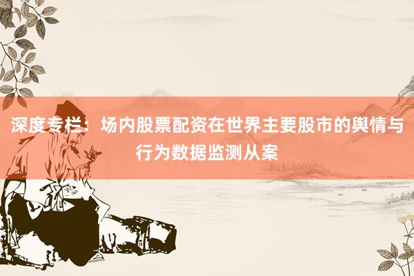 深度专栏：场内股票配资在世界主要股市的舆情与行为数据监测从案