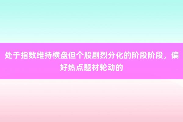 处于指数维持横盘但个股剧烈分化的阶段阶段，偏好热点题材轮动的