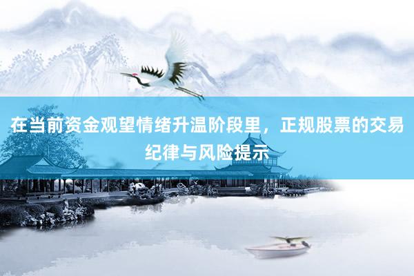 在当前资金观望情绪升温阶段里，正规股票的交易纪律与风险提示