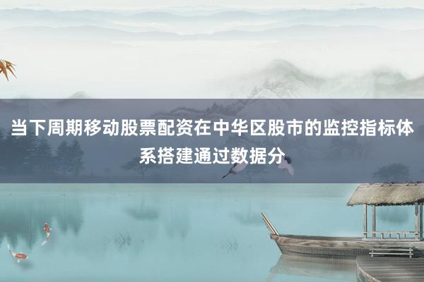 当下周期移动股票配资在中华区股市的监控指标体系搭建通过数据分