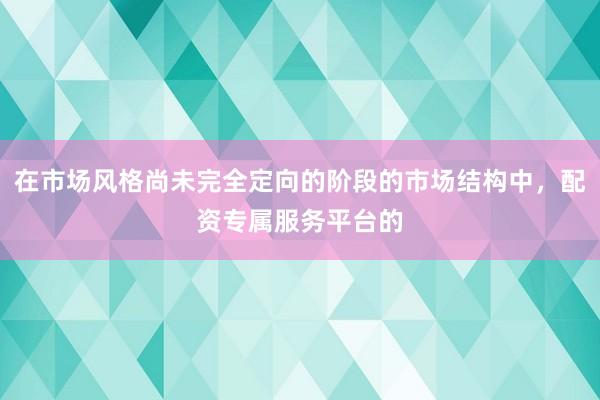 在市场风格尚未完全定向的阶段的市场结构中，配资专属服务平台的
