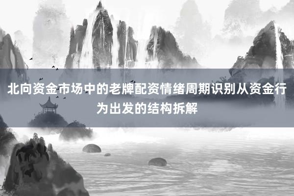 北向资金市场中的老牌配资情绪周期识别从资金行为出发的结构拆解