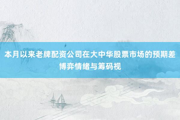 本月以来老牌配资公司在大中华股票市场的预期差博弈情绪与筹码视