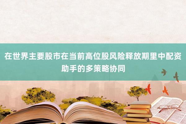 在世界主要股市在当前高位股风险释放期里中配资助手的多策略协同