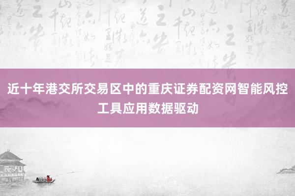 近十年港交所交易区中的重庆证券配资网智能风控工具应用数据驱动