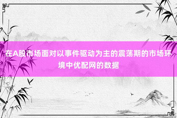 在A股市场面对以事件驱动为主的震荡期的市场环境中优配网的数据