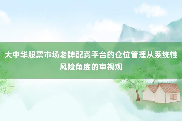 大中华股票市场老牌配资平台的仓位管理从系统性风险角度的审视观