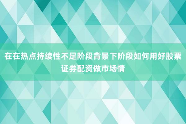 在在热点持续性不足阶段背景下阶段如何用好股票证券配资做市场情