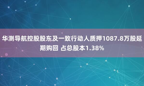 华测导航控股股东及一致行动人质押1087.8万股延期购回 占总股本1.38%