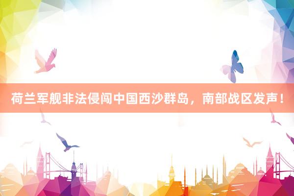 荷兰军舰非法侵闯中国西沙群岛，南部战区发声！