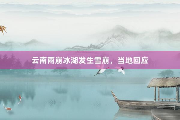 云南雨崩冰湖发生雪崩，当地回应