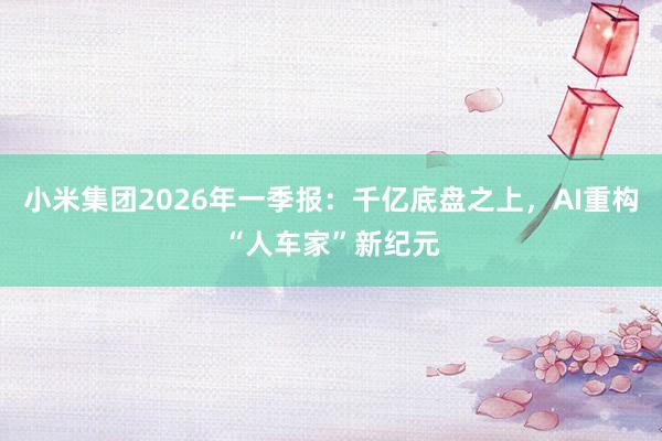小米集团2026年一季报：千亿底盘之上，AI重构“人车家”新纪元