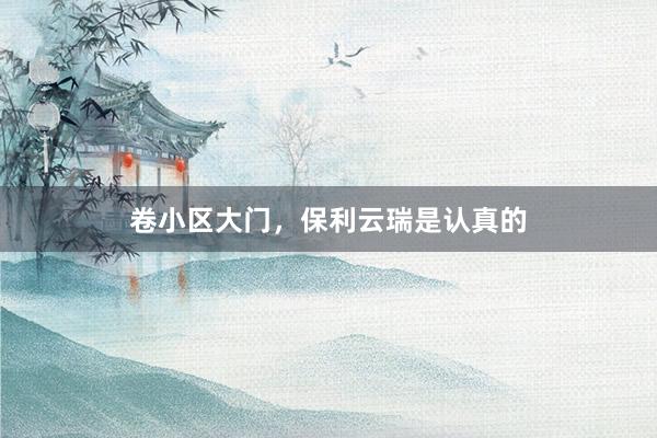 卷小区大门，保利云瑞是认真的