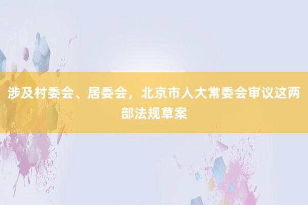 涉及村委会、居委会，北京市人大常委会审议这两部法规草案