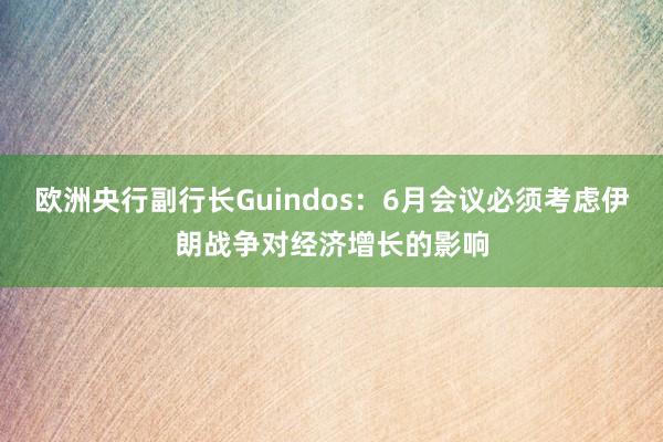 欧洲央行副行长Guindos：6月会议必须考虑伊朗战争对经济增长的影响