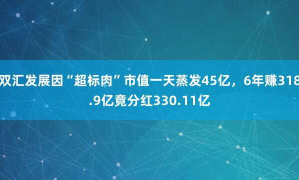 双汇发展因“超标肉”市值一天蒸发45亿，6年赚318.9亿竟分红330.11亿